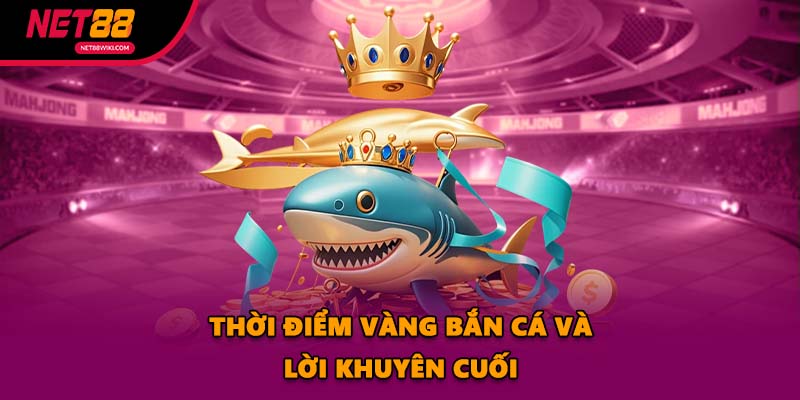 Thời điểm vàng bắn cá và lời khuyên cuối